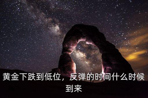 黃金下跌到低位，反彈的時(shí)間什么時(shí)候到來(lái)