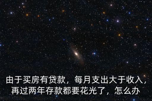 由于買房有貸款，每月支出大于收入，再過(guò)兩年存款都要花光了，怎么辦