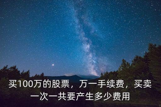 買100萬的股票，萬一手續(xù)費(fèi)，買賣一次一共要產(chǎn)生多少費(fèi)用