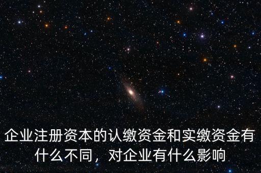 企業(yè)注冊資本的認(rèn)繳資金和實繳資金有什么不同，對企業(yè)有什么影響