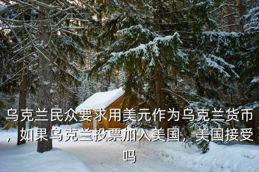 烏克蘭民眾要求用美元作為烏克蘭貨幣，如果烏克蘭投票加入美國(guó)，美國(guó)接受嗎