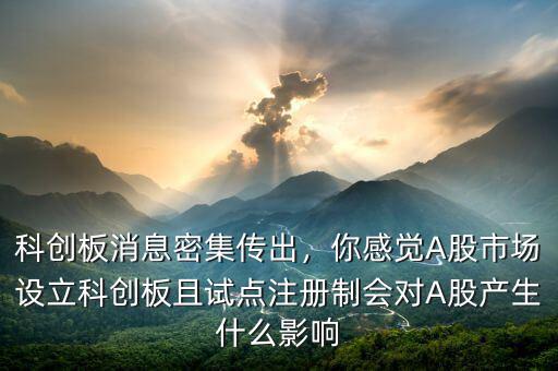 科創(chuàng)板消息密集傳出，你感覺A股市場設(shè)立科創(chuàng)板且試點注冊制會對A股產(chǎn)生什么影響