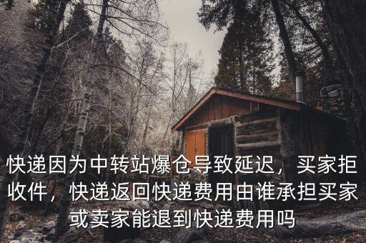 快遞因為中轉(zhuǎn)站爆倉導(dǎo)致延遲，買家拒收件，快遞返回快遞費用由誰承擔(dān)買家或賣家能退到快遞費用嗎