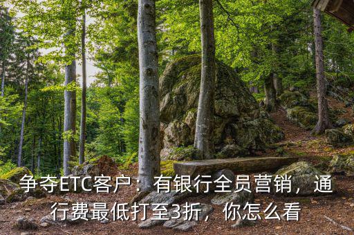 爭(zhēng)奪ETC客戶：有銀行全員營(yíng)銷(xiāo)，通行費(fèi)最低打至3折，你怎么看