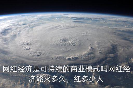 網(wǎng)紅經(jīng)濟(jì)是可持續(xù)的商業(yè)模式嗎網(wǎng)紅經(jīng)濟(jì)能火多久，紅多少人