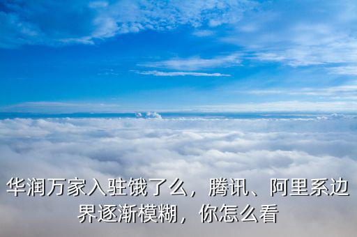 華潤萬家入駐餓了么，騰訊、阿里系邊界逐漸模糊，你怎么看