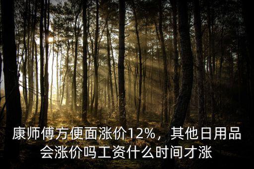 康師傅方便面漲價(jià)12%，其他日用品會(huì)漲價(jià)嗎工資什么時(shí)間才漲