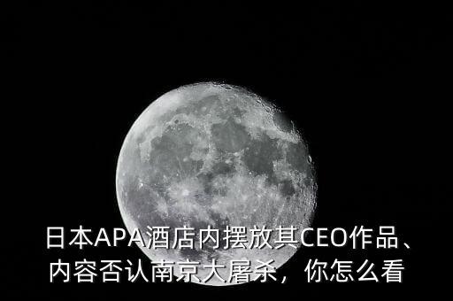 日本APA酒店內(nèi)擺放其CEO作品、內(nèi)容否認(rèn)南京大屠殺，你怎么看