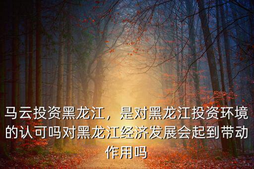 馬云投資黑龍江，是對黑龍江投資環(huán)境的認(rèn)可嗎對黑龍江經(jīng)濟發(fā)展會起到帶動作用嗎