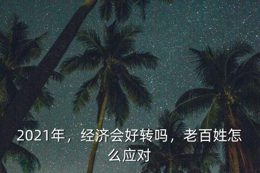 2021年，經(jīng)濟(jì)會好轉(zhuǎn)嗎，老百姓怎么應(yīng)對