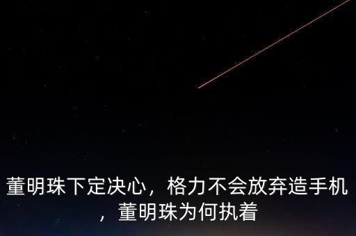 董明珠下定決心，格力不會(huì)放棄造手機(jī)，董明珠為何執(zhí)著