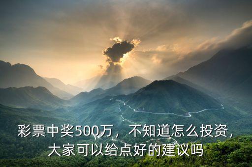 彩票中獎(jiǎng)500萬，不知道怎么投資，大家可以給點(diǎn)好的建議嗎