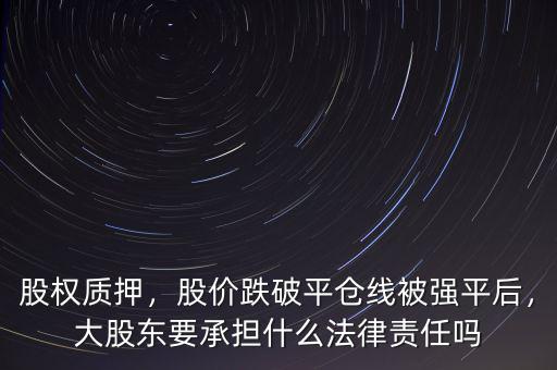 股權(quán)質(zhì)押，股價跌破平倉線被強(qiáng)平后，大股東要承擔(dān)什么法律責(zé)任嗎