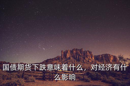 國債期貨下跌意味著什么，對經(jīng)濟有什么影響