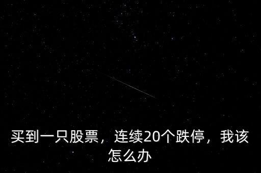 買到一只股票，連續(xù)20個(gè)跌停，我該怎么辦