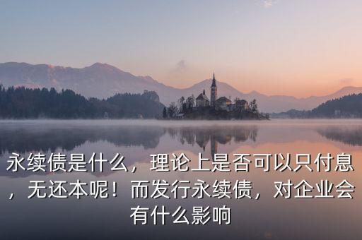 永續(xù)債是什么，理論上是否可以只付息，無(wú)還本呢！而發(fā)行永續(xù)債，對(duì)企業(yè)會(huì)有什么影響