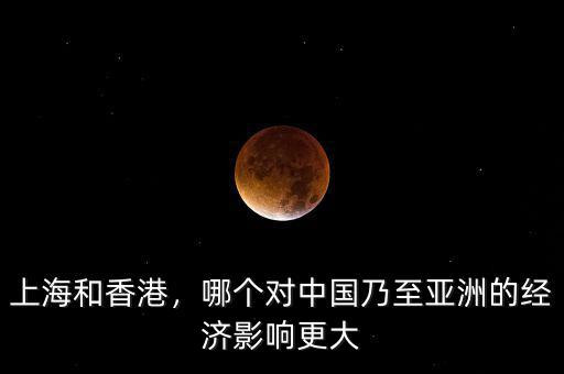 上海和香港，哪個對中國乃至亞洲的經(jīng)濟影響更大