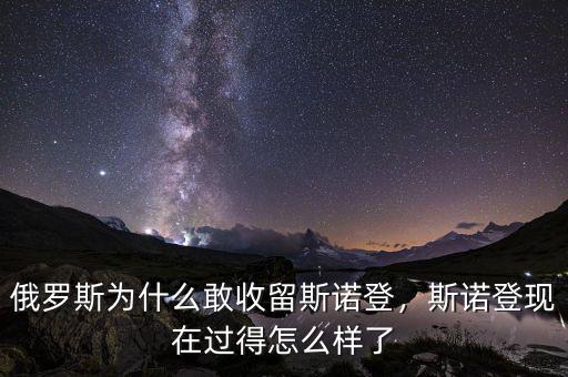俄羅斯為什么敢收留斯諾登，斯諾登現(xiàn)在過得怎么樣了