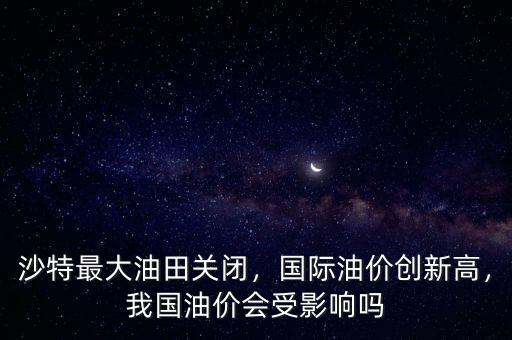 沙特最大油田關(guān)閉，國(guó)際油價(jià)創(chuàng)新高，我國(guó)油價(jià)會(huì)受影響嗎