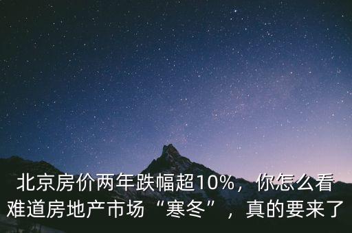 北京房?jī)r(jià)兩年跌幅超10%，你怎么看難道房地產(chǎn)市場(chǎng)“寒冬”，真的要來了