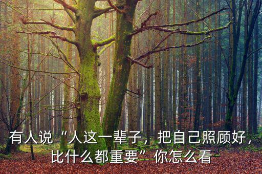 有人說“人這一輩子，把自己照顧好，比什么都重要”你怎么看