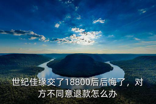 世紀(jì)佳緣交了18800后后悔了，對(duì)方不同意退款怎么辦