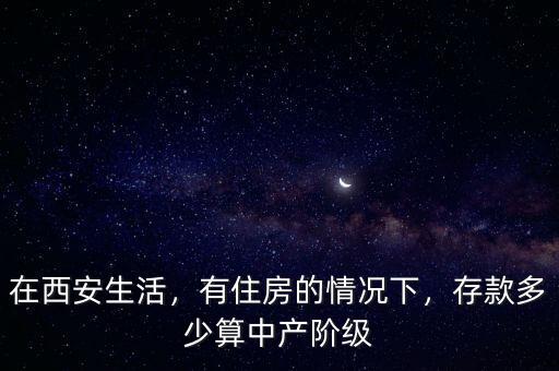 在西安生活，有住房的情況下，存款多少算中產(chǎn)階級(jí)