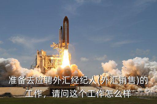 準備去應聘外匯經紀人(外匯銷售)的工作，請問這個工作怎么樣