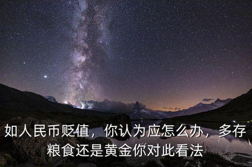 如人民幣貶值，你認(rèn)為應(yīng)怎么辦，多存糧食還是黃金你對此看法