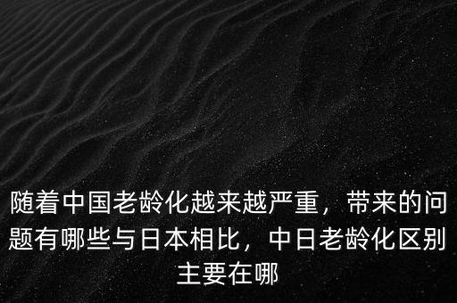 隨著中國(guó)老齡化越來越嚴(yán)重，帶來的問題有哪些與日本相比，中日老齡化區(qū)別主要在哪