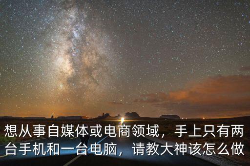 想從事自媒體或電商領(lǐng)域，手上只有兩臺手機(jī)和一臺電腦，請教大神該怎么做