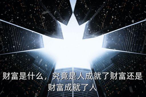 財(cái)富是什么，究竟是人成就了財(cái)富還是財(cái)富成就了人