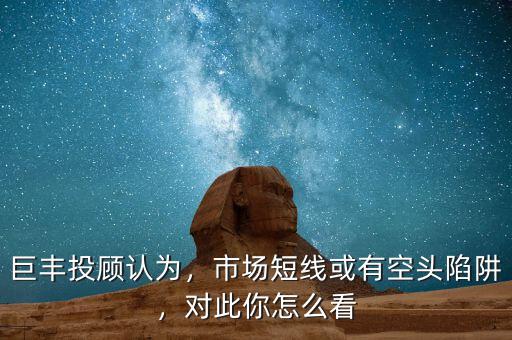 巨豐投顧認(rèn)為，市場短線或有空頭陷阱，對(duì)此你怎么看