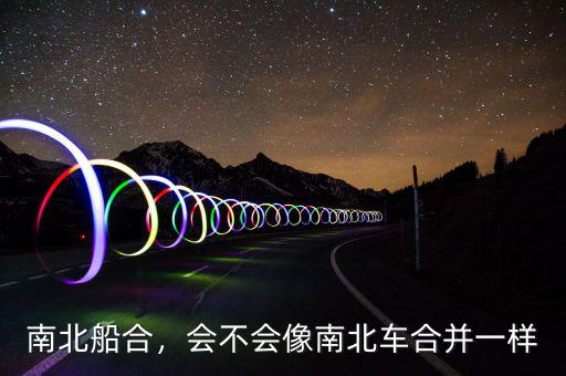 南北船合，會(huì)不會(huì)像南北車(chē)合并一樣