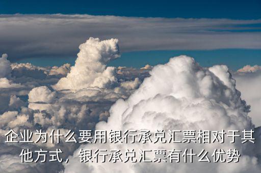 企業(yè)為什么要用銀行承兌匯票相對(duì)于其他方式，銀行承兌匯票有什么優(yōu)勢(shì)
