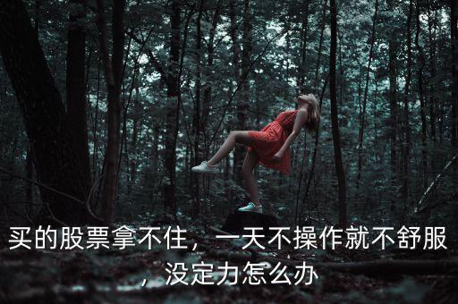 買的股票拿不住，一天不操作就不舒服，沒定力怎么辦