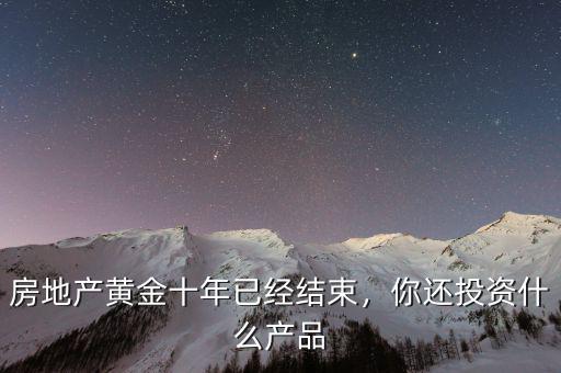 房地產(chǎn)黃金十年已經(jīng)結(jié)束，你還投資什么產(chǎn)品