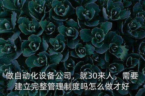 做自動(dòng)化設(shè)備公司，就30來人，需要建立完整管理制度嗎怎么做才好