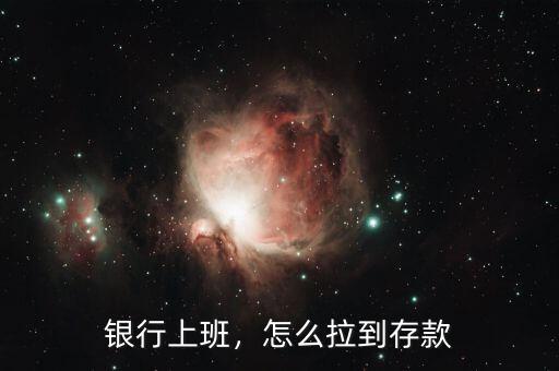 銀行上班，怎么拉到存款