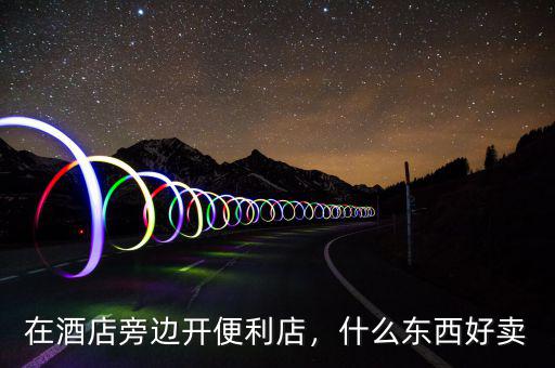 在酒店旁邊開便利店，什么東西好賣
