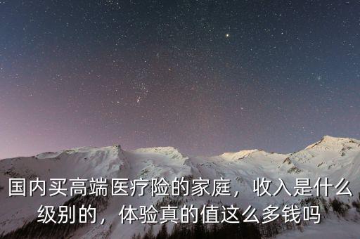 國內(nèi)買高端醫(yī)療險的家庭，收入是什么級別的，體驗真的值這么多錢嗎