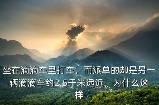 坐在滴滴車里打車，而派單的卻是另一輛滴滴車約2.5千米遠近，為什么這樣