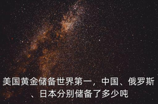 美國黃金儲(chǔ)備世界第一，中國、俄羅斯、日本分別儲(chǔ)備了多少噸