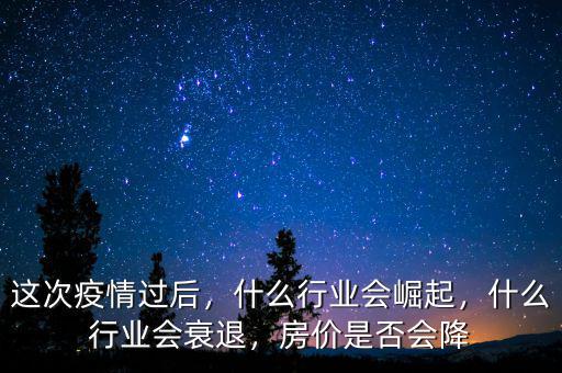 這次疫情過后，什么行業(yè)會崛起，什么行業(yè)會衰退，房價是否會降
