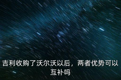 吉利收購了沃爾沃以后，兩者優(yōu)勢可以互補(bǔ)嗎