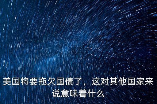 美國將要拖欠國債了，這對其他國家來說意味著什么