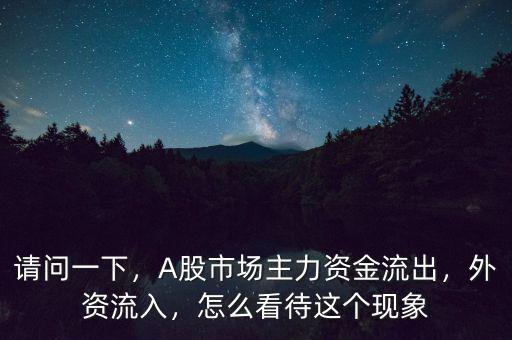 請問一下，A股市場主力資金流出，外資流入，怎么看待這個(gè)現(xiàn)象