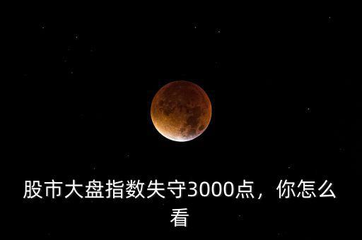 股市大盤指數(shù)失守3000點(diǎn)，你怎么看