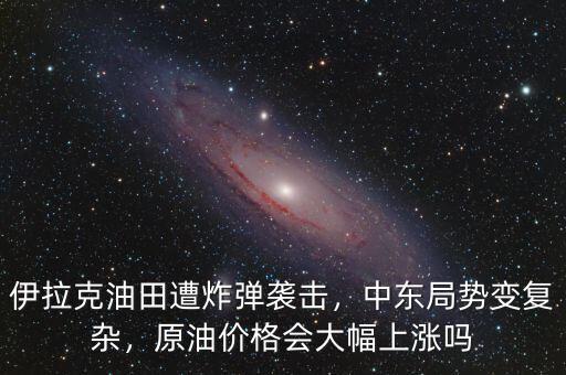 伊拉克油田遭炸彈襲擊，中東局勢(shì)變復(fù)雜，原油價(jià)格會(huì)大幅上漲嗎