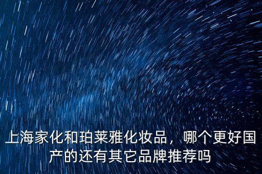 上海家化和珀萊雅化妝品，哪個(gè)更好國(guó)產(chǎn)的還有其它品牌推薦嗎